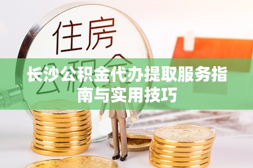 硚口长沙公积金代办提取服务指南与实用技巧
