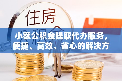 硚口小额公积金提取代办服务，便捷、高效、省心的解决方案