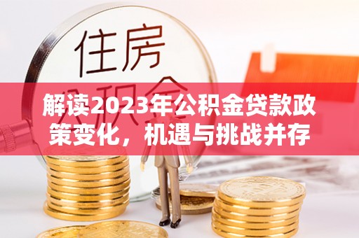 硚口解读2023年公积金贷款政策变化，机遇与挑战并存