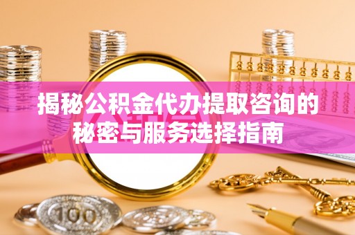 硚口揭秘公积金代办提取咨询的秘密与服务选择指南