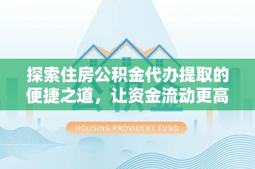 硚口探索住房公积金代办提取的便捷之道，让资金流动更高效