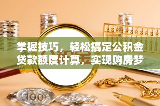 硚口掌握技巧，轻松搞定公积金贷款额度计算，实现购房梦想