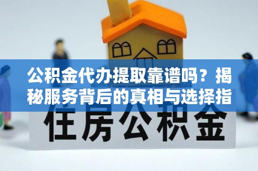 硚口公积金代办提取靠谱吗？揭秘服务背后的真相与选择指南