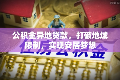 硚口公积金异地贷款，打破地域限制，实现安居梦想