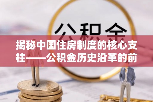 硚口揭秘中国住房制度的核心支柱——公积金历史沿革的前世今生