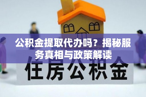 硚口公积金提取代办吗？揭秘服务真相与政策解读
