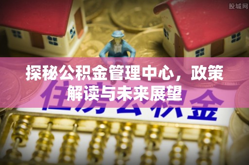 硚口探秘公积金管理中心，政策解读与未来展望