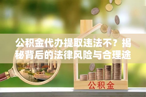 硚口公积金代办提取违法不？揭秘背后的法律风险与合理途径
