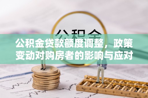 硚口公积金贷款额度调整，政策变动对购房者的影响与应对策略