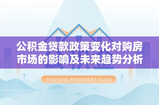 硚口公积金贷款政策变化对购房市场的影响及未来趋势分析