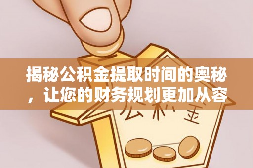 硚口揭秘公积金提取时间的奥秘，让您的财务规划更加从容
