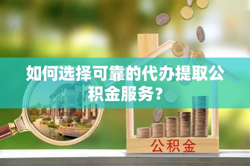 硚口如何选择可靠的代办提取公积金服务？