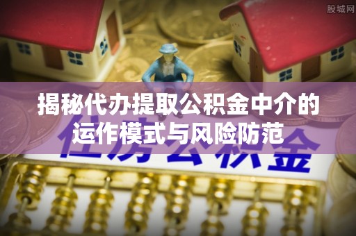 硚口揭秘代办提取公积金中介的运作模式与风险防范