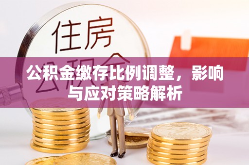 硚口公积金缴存比例调整，影响与应对策略解析