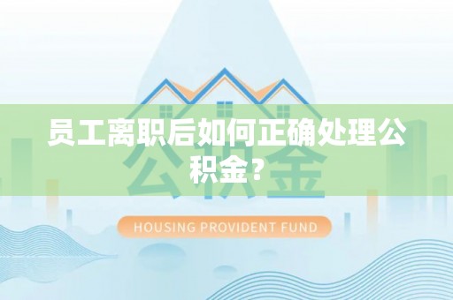 硚口员工离职后如何正确处理公积金？