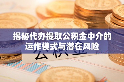 硚口揭秘代办提取公积金中介的运作模式与潜在风险