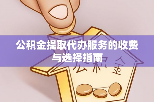 硚口公积金提取代办服务的收费与选择指南