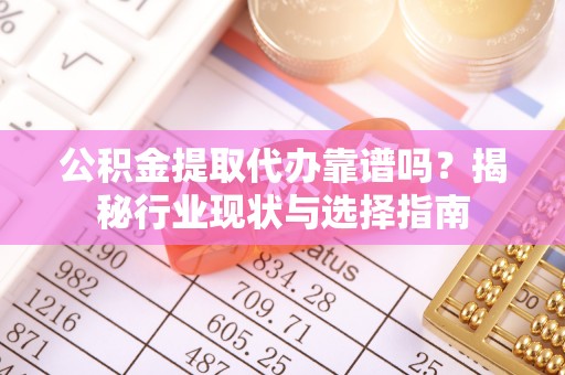 硚口公积金提取代办靠谱吗？揭秘行业现状与选择指南