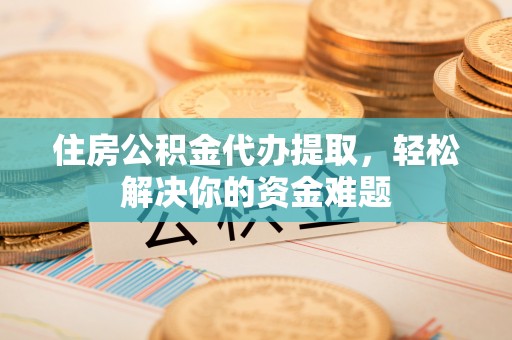 硚口住房公积金代办提取，轻松解决你的资金难题