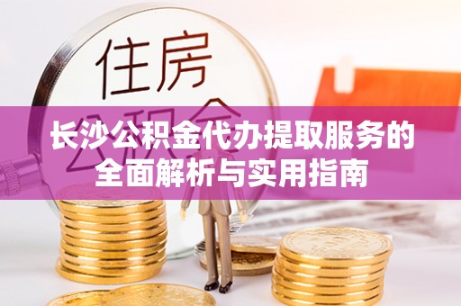 硚口长沙公积金代办提取服务的全面解析与实用指南