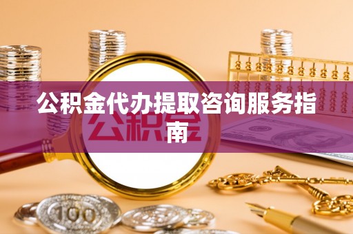 硚口公积金代办提取咨询服务指南