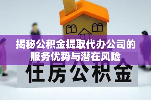硚口揭秘公积金提取代办公司的服务优势与潜在风险