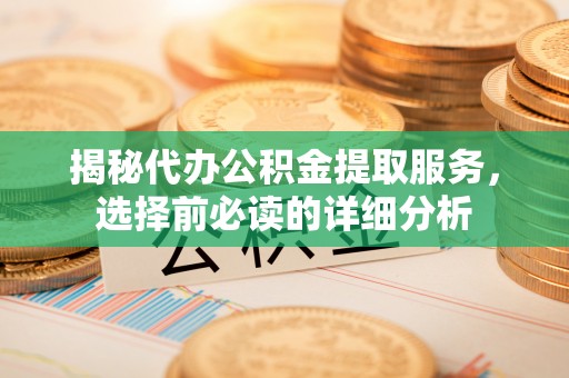 硚口揭秘代办公积金提取服务，选择前必读的详细分析