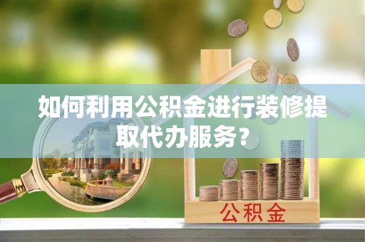 硚口如何利用公积金进行装修提取代办服务？