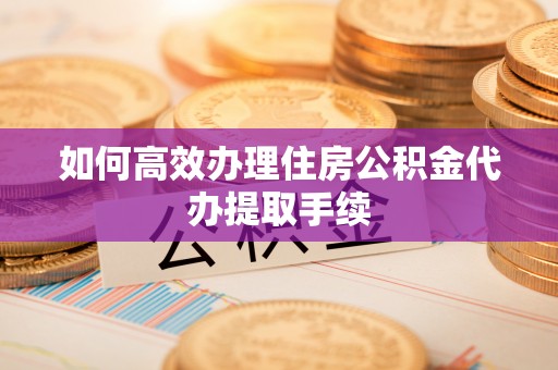 硚口如何高效办理住房公积金代办提取手续