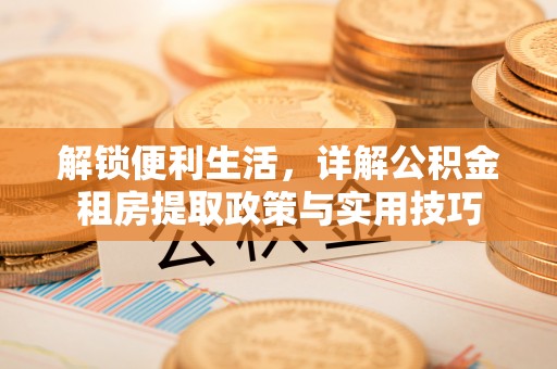 硚口解锁便利生活，详解公积金租房提取政策与实用技巧