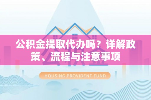 硚口公积金提取代办吗？详解政策、流程与注意事项