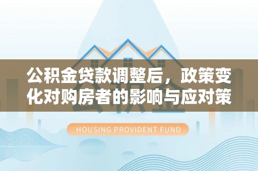 硚口公积金贷款调整后，政策变化对购房者的影响与应对策略