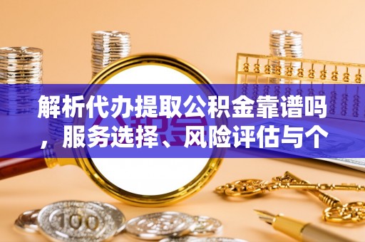 硚口解析代办提取公积金靠谱吗，服务选择、风险评估与个人权益保障