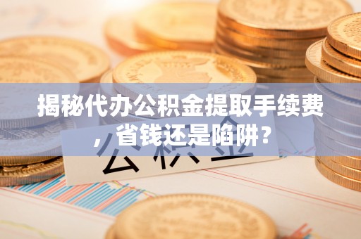 硚口揭秘代办公积金提取手续费，省钱还是陷阱？