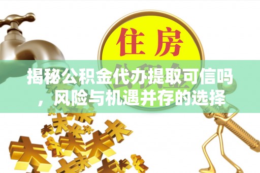 硚口揭秘公积金代办提取可信吗，风险与机遇并存的选择