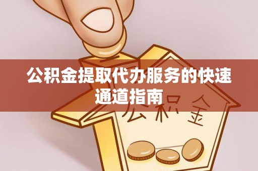 硚口公积金提取代办服务的快速通道指南