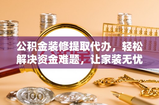 硚口公积金装修提取代办，轻松解决资金难题，让家装无忧