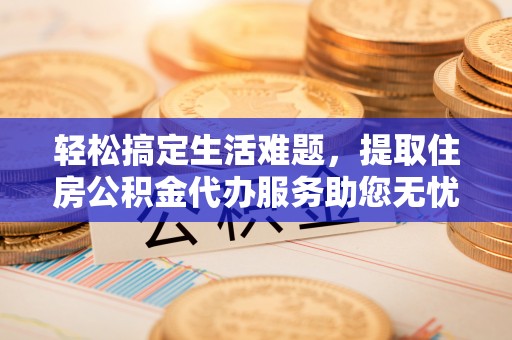 硚口轻松搞定生活难题，提取住房公积金代办服务助您无忧理财