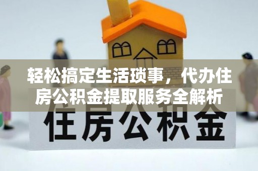 硚口轻松搞定生活琐事，代办住房公积金提取服务全解析