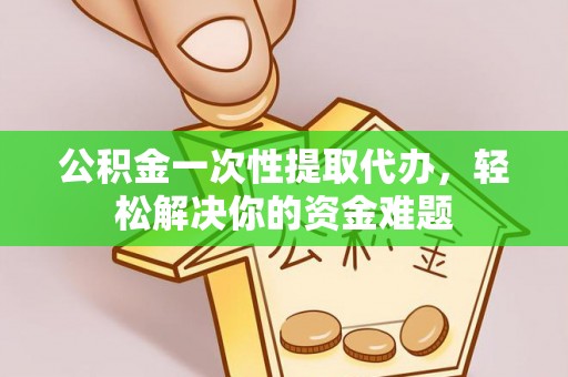 硚口公积金一次性提取代办，轻松解决你的资金难题