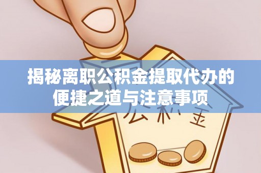 硚口揭秘离职公积金提取代办的便捷之道与注意事项