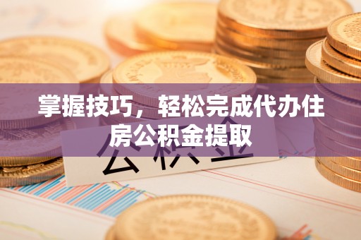 硚口掌握技巧，轻松完成代办住房公积金提取
