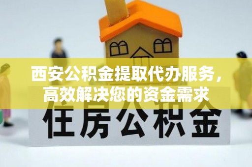 硚口西安公积金提取代办服务，高效解决您的资金需求