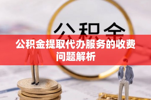 硚口公积金提取代办服务的收费问题解析
