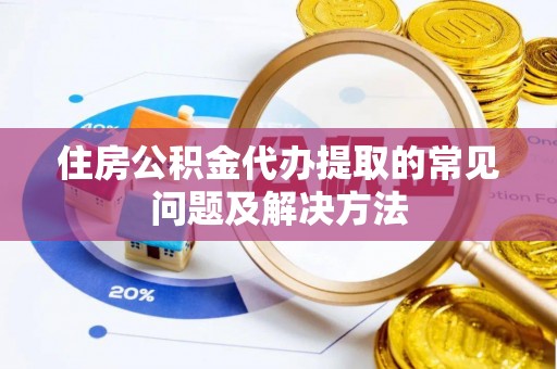 硚口住房公积金代办提取的常见问题及解决方法