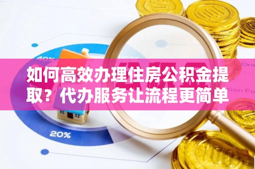 硚口如何高效办理住房公积金提取？代办服务让流程更简单