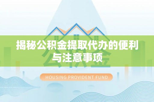 硚口揭秘公积金提取代办的便利与注意事项