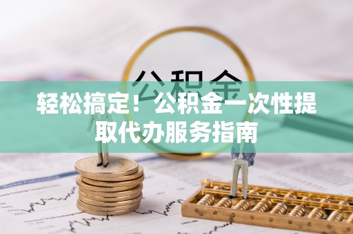硚口轻松搞定！公积金一次性提取代办服务指南