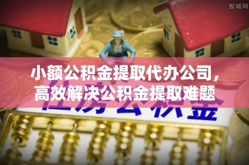 硚口小额公积金提取代办公司，高效解决公积金提取难题