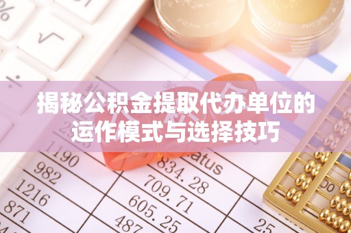 硚口揭秘公积金提取代办单位的运作模式与选择技巧